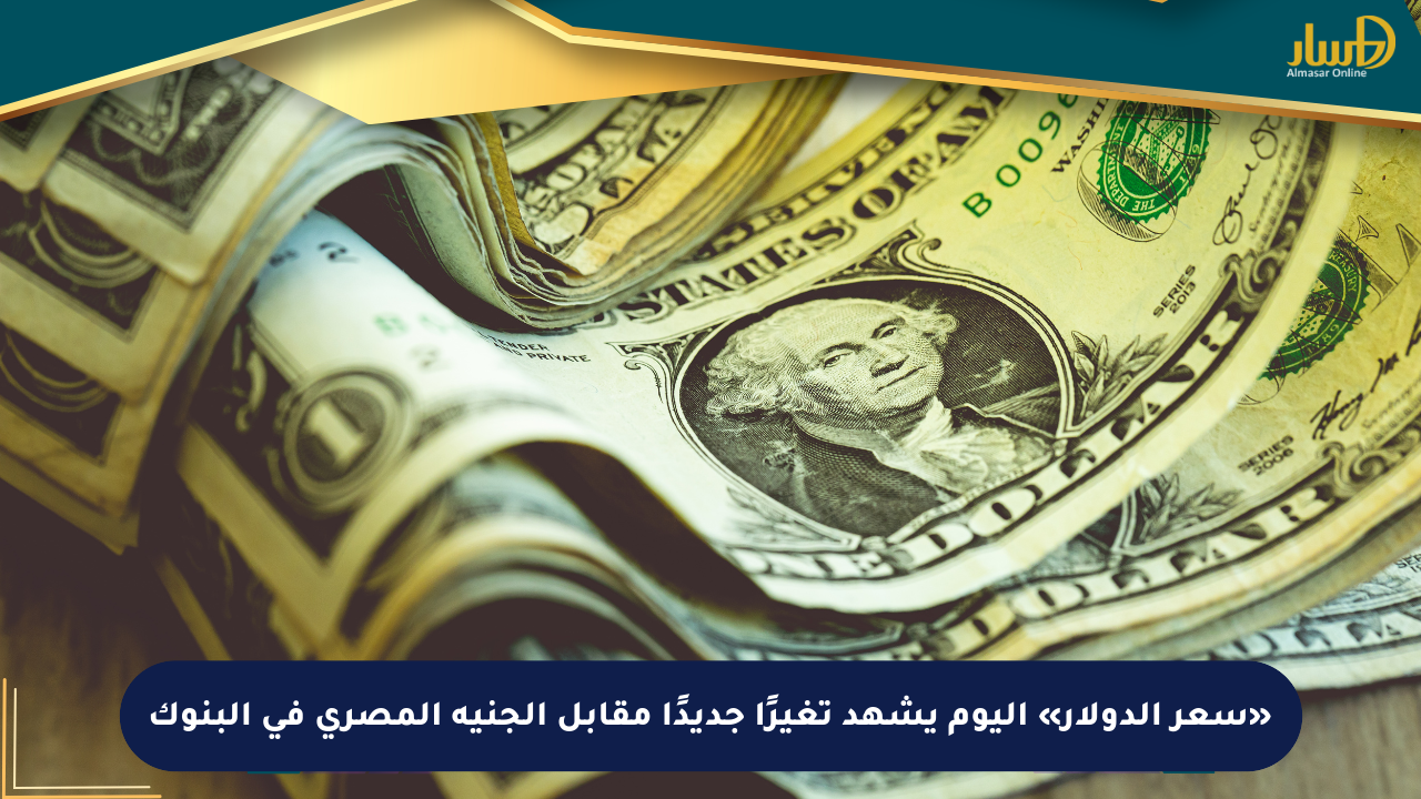 «سعر الدولار» اليوم يشهد تغيرًا جديدًا مقابل الجنيه المصري في البنوك